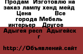 Продам, Изготовлю на заказ лампу хенд-мейд › Цена ­ 3 000 - Все города Мебель, интерьер » Другое   . Адыгея респ.,Адыгейск г.